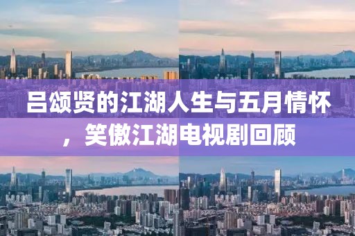 吕颂贤的江湖人生与五月情怀，笑傲江湖电视剧回顾