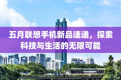 五月联想手机新品速递，探索科技与生活的无限可能