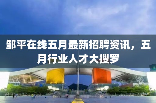邹平在线五月最新招聘资讯，五月行业人才大搜罗