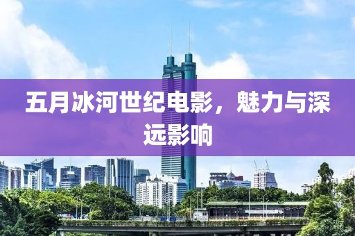 五月冰河世纪电影，魅力与深远影响