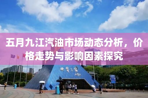 五月九江汽油市场动态分析，价格走势与影响因素探究