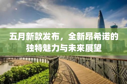 五月新款发布，全新昂希诺的独特魅力与未来展望