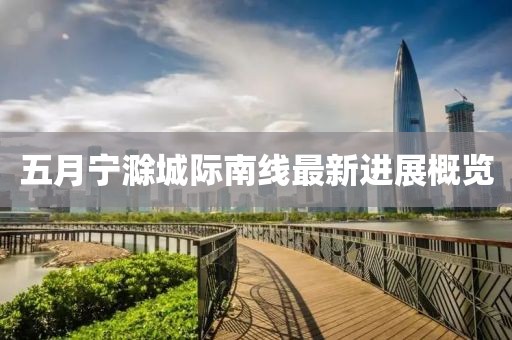 五月宁滁城际南线最新进展概览