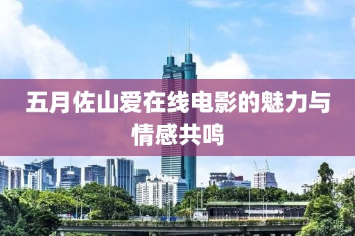 五月佐山爱在线电影的魅力与情感共鸣
