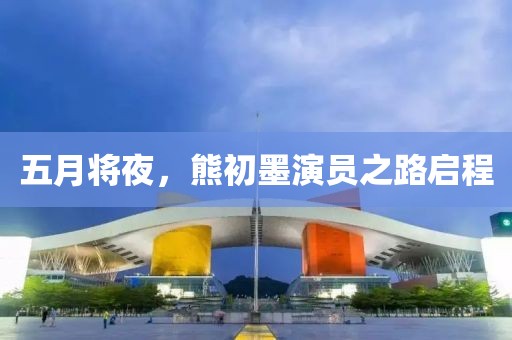 五月将夜，熊初墨演员之路启程