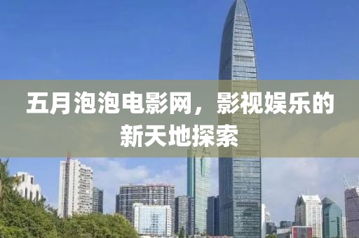 五月泡泡电影网，影视娱乐的新天地探索
