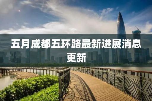 五月成都五环路最新进展消息更新