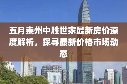五月崇州中胜世家最新房价深度解析，探寻最新价格市场动态