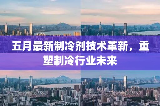 五月最新制冷剂技术革新，重塑制冷行业未来