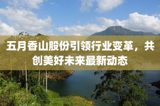 五月香山股份引领行业变革，共创美好未来最新动态