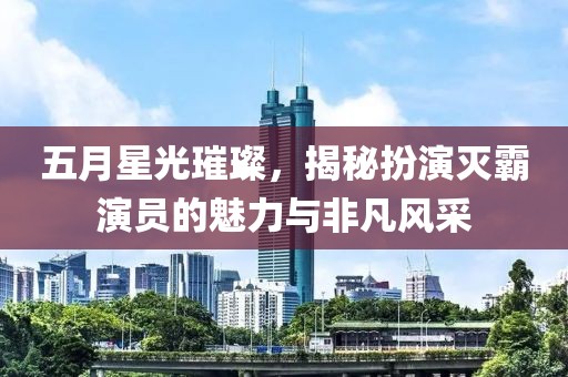 五月星光璀璨，揭秘扮演灭霸演员的魅力与非凡风采