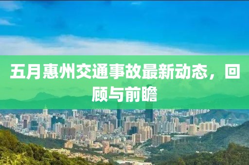 五月惠州交通事故最新动态，回顾与前瞻