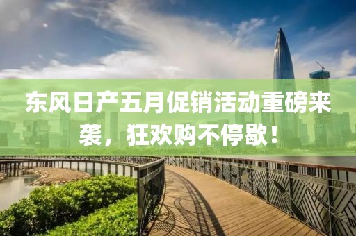 东风日产五月促销活动重磅来袭，狂欢购不停歇！