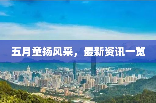 五月童扬风采，最新资讯一览