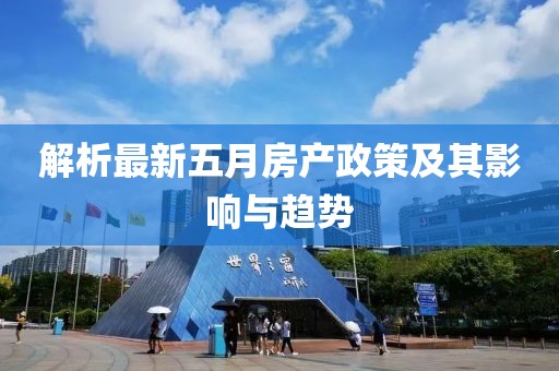 解析最新五月房产政策及其影响与趋势