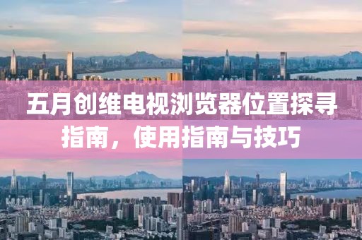 五月创维电视浏览器位置探寻指南，使用指南与技巧