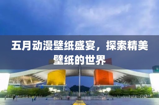 五月动漫壁纸盛宴，探索精美壁纸的世界