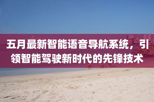 五月最新智能语音导航系统，引领智能驾驶新时代的先锋技术