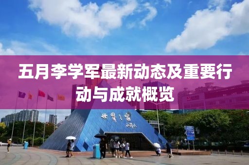 五月李学军最新动态及重要行动与成就概览