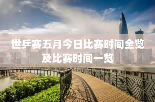 世乒赛五月今日比赛时间全览及比赛时间一览