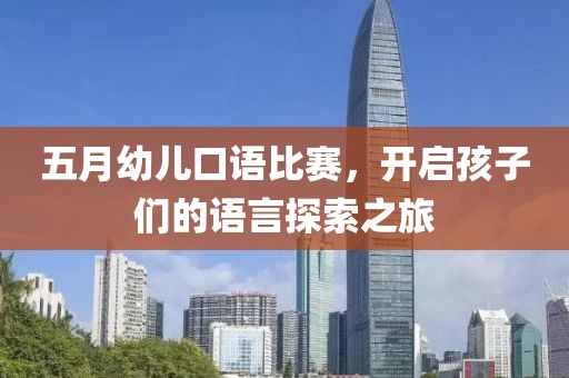 五月幼儿口语比赛，开启孩子们的语言探索之旅