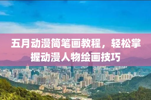 五月动漫简笔画教程，轻松掌握动漫人物绘画技巧