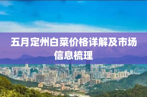 五月定州白菜价格详解及市场信息梳理