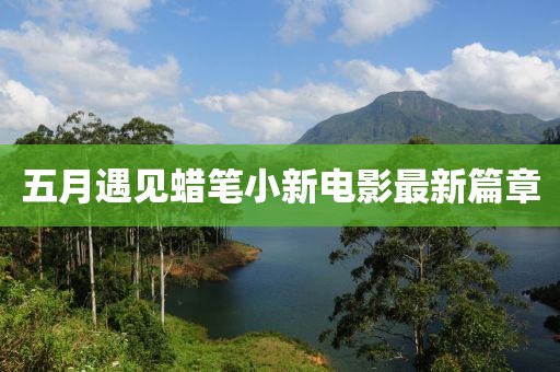 五月遇见蜡笔小新电影最新篇章