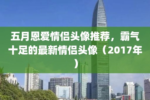 五月恩爱情侣头像推荐，霸气十足的最新情侣头像（2017年）
