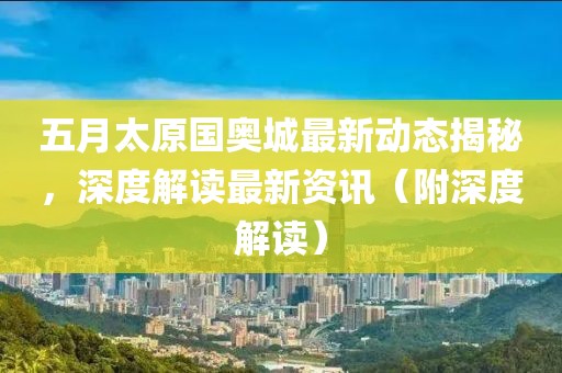五月太原国奥城最新动态揭秘，深度解读最新资讯（附深度解读）