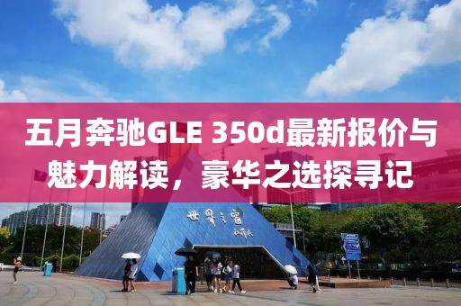 五月奔驰GLE 350d最新报价与魅力解读，豪华之选探寻记