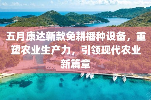 五月康达新款免耕播种设备，重塑农业生产力，引领现代农业新篇章