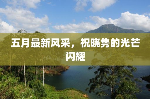 五月最新风采，祝晓隽的光芒闪耀