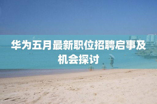 华为五月最新职位招聘启事及机会探讨