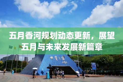五月香河规划动态更新，展望五月与未来发展新篇章