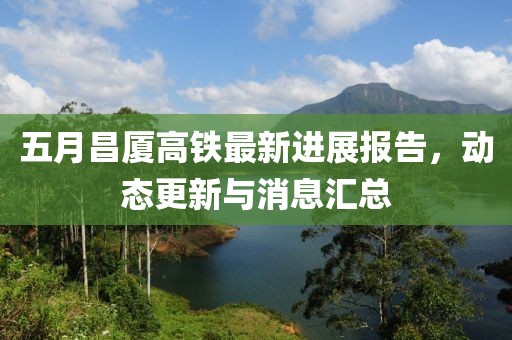 五月昌厦高铁最新进展报告，动态更新与消息汇总