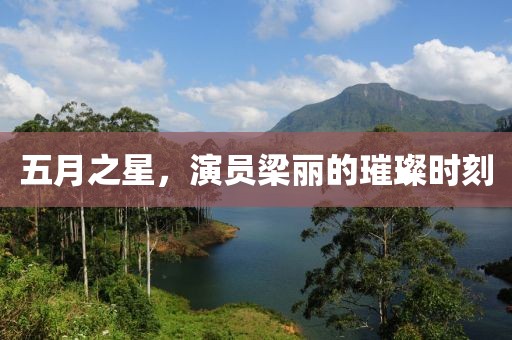 五月之星，演员梁丽的璀璨时刻