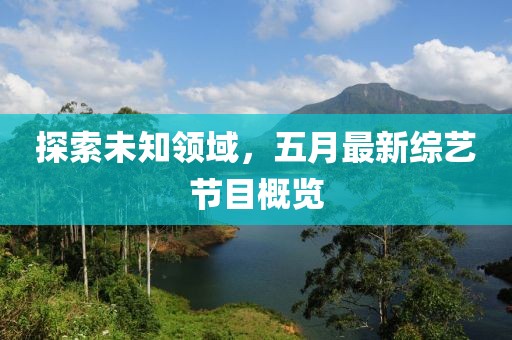 探索未知领域，五月最新综艺节目概览