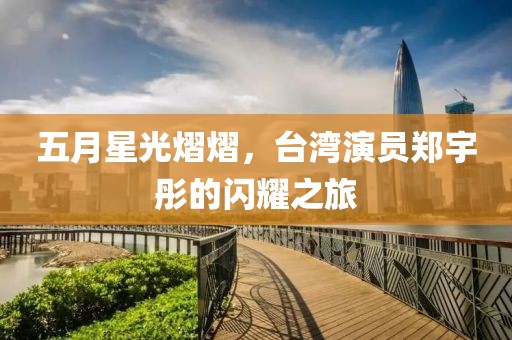 五月星光熠熠，台湾演员郑宇彤的闪耀之旅