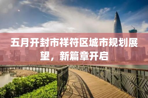 五月开封市祥符区城市规划展望，新篇章开启