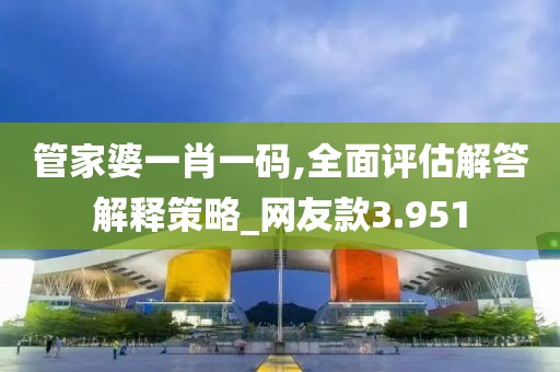 管家婆一肖一码,全面评估解答解释策略_网友款3.951