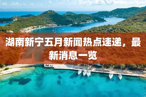 湖南新宁五月新闻热点速递，最新消息一览