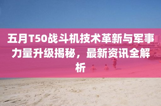 五月T50战斗机技术革新与军事力量升级揭秘，最新资讯全解析