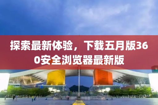 探索最新体验，下载五月版360安全浏览器最新版