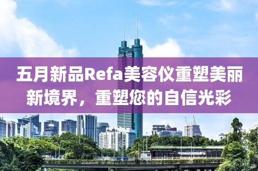 五月新品Refa美容仪重塑美丽新境界，重塑您的自信光彩