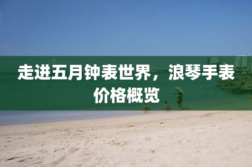走进五月钟表世界，浪琴手表价格概览