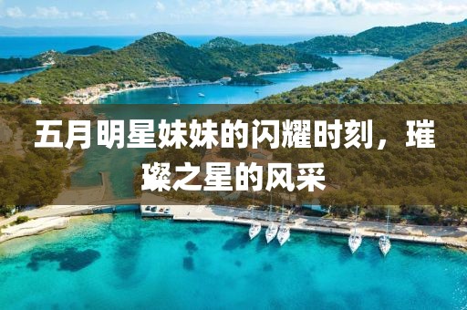 五月明星妹妹的闪耀时刻，璀璨之星的风采