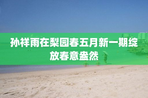 孙祥雨在梨园春五月新一期绽放春意盎然