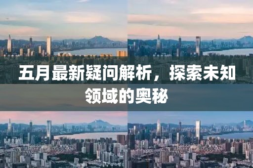 五月最新疑问解析，探索未知领域的奥秘