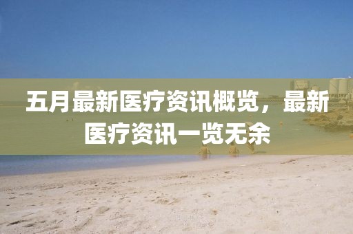 五月最新医疗资讯概览，最新医疗资讯一览无余